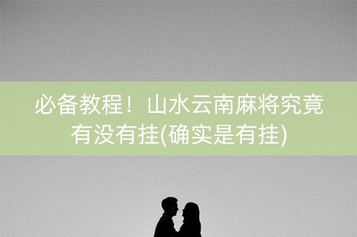 必备教程！山水云南麻将究竟有没有挂(确实是有挂)