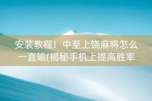 安装教程！中至上饶麻将怎么一直输(揭秘手机上提高胜率)