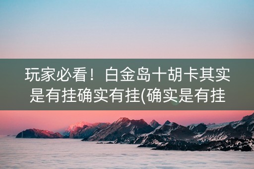 玩家必看！白金岛十胡卡其实是有挂确实有挂(确实是有挂的)