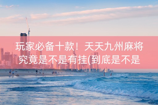 玩家必备十款！天天九州麻将究竟是不是有挂(到底是不是有挂)