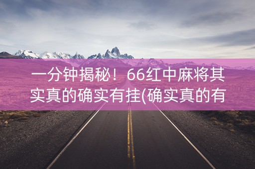 一分钟揭秘！66红中麻将其实真的确实有挂(确实真的有挂)