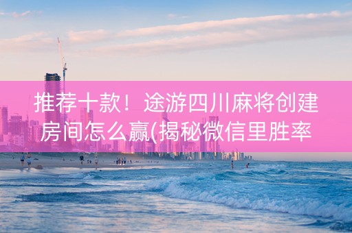 推荐十款！途游四川麻将创建房间怎么赢(揭秘微信里胜率到哪调)