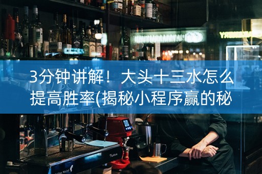 3分钟讲解！大头十三水怎么提高胜率(揭秘小程序赢的秘诀)