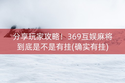分享玩家攻略！369互娱麻将到底是不是有挂(确实有挂)