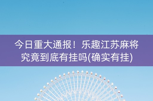 今日重大通报！乐趣江苏麻将究竟到底有挂吗(确实有挂)