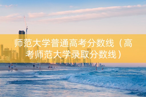 师范大学普通高考分数线（高考师范大学录取分数线）