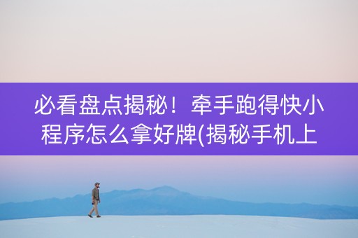 必看盘点揭秘！牵手跑得快小程序怎么拿好牌(揭秘手机上助赢软件)