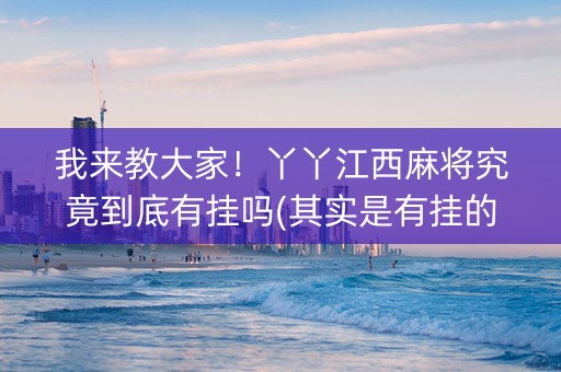 我来教大家！丫丫江西麻将究竟到底有挂吗(其实是有挂的)