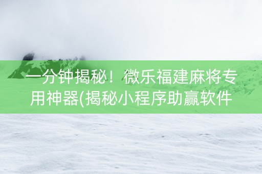 一分钟揭秘！微乐福建麻将专用神器(揭秘小程序助赢软件)