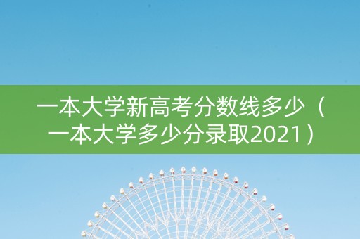 一本大学新高考分数线多少（一本大学多少分录取2021）