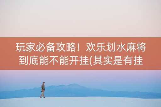 玩家必备攻略！欢乐划水麻将到底能不能开挂(其实是有挂确实有挂)