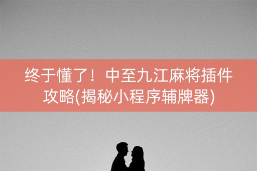 终于懂了！中至九江麻将插件攻略(揭秘小程序辅牌器)