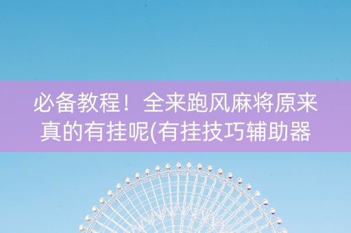 必备教程！全来跑风麻将原来真的有挂呢(有挂技巧辅助器)