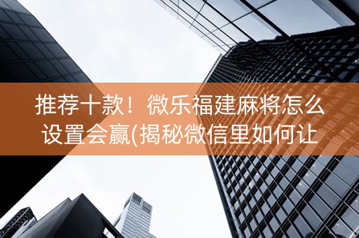 推荐十款！微乐福建麻将怎么设置会赢(揭秘微信里如何让牌变好)
