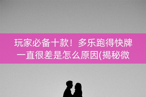 玩家必备十款！多乐跑得快牌一直很差是怎么原因(揭秘微信里怎么容易赢)