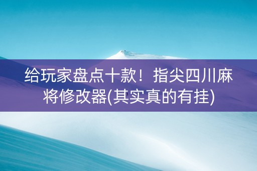 给玩家盘点十款！指尖四川麻将修改器(其实真的有挂)