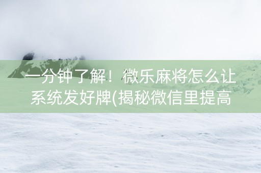 一分钟了解！微乐麻将怎么让系统发好牌(揭秘微信里提高胜率)