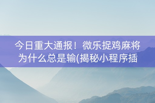 今日重大通报！微乐捉鸡麻将为什么总是输(揭秘小程序插件免费)