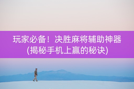 玩家必备！决胜麻将辅助神器(揭秘手机上赢的秘诀)