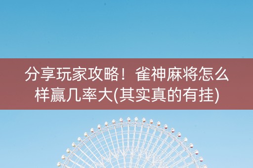 分享玩家攻略！雀神麻将怎么样赢几率大(其实真的有挂)