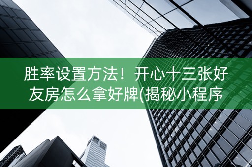 胜率设置方法！开心十三张好友房怎么拿好牌(揭秘小程序助攻神器)