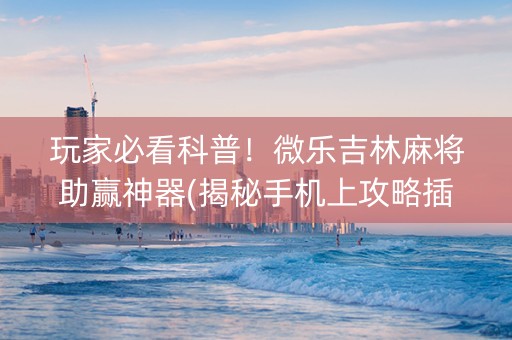 玩家必看科普！微乐吉林麻将助赢神器(揭秘手机上攻略插件)