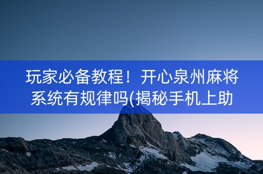 玩家必备教程！开心泉州麻将系统有规律吗(揭秘手机上助攻神器)