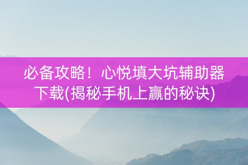 必备攻略！心悦填大坑辅助器下载(揭秘手机上赢的秘诀)