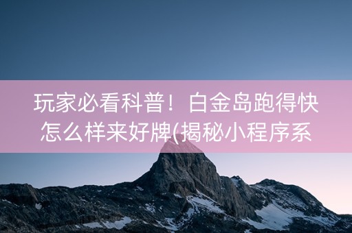 玩家必看科普！白金岛跑得快怎么样来好牌(揭秘小程序系统发好牌)