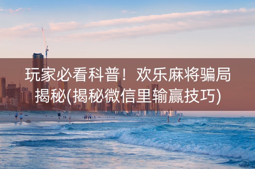 玩家必看科普！欢乐麻将骗局揭秘(揭秘微信里输赢技巧)