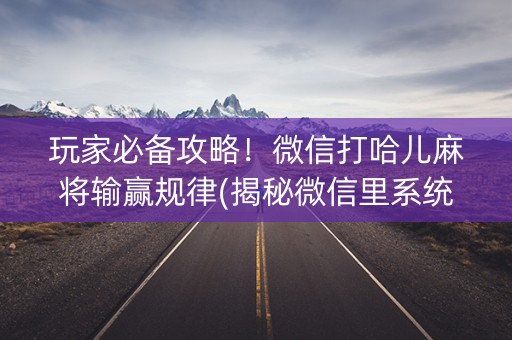 玩家必备攻略！微信打哈儿麻将输赢规律(揭秘微信里系统发好牌)