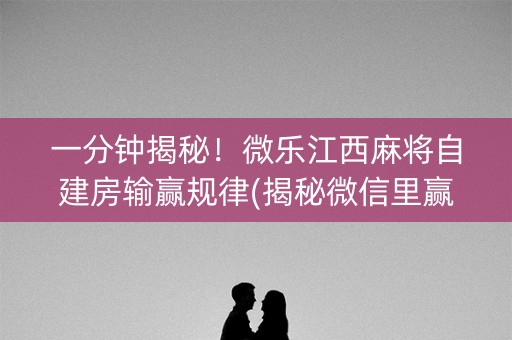 一分钟揭秘！微乐江西麻将自建房输赢规律(揭秘微信里赢的秘诀)