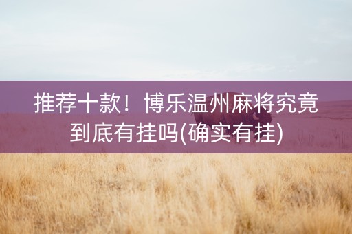 推荐十款！博乐温州麻将究竟到底有挂吗(确实有挂)