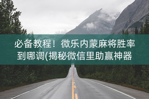 必备教程！微乐内蒙麻将胜率到哪调(揭秘微信里助赢神器)