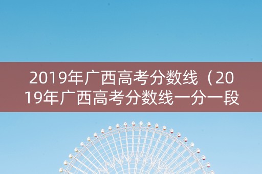2019年广西高考分数线（2019年广西高考分数线一分一段表）