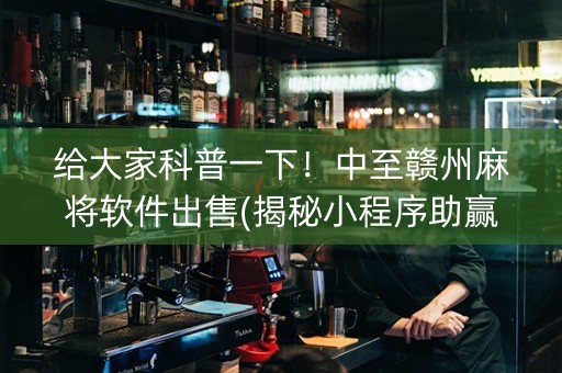 给大家科普一下！中至赣州麻将软件出售(揭秘小程序助赢神器)