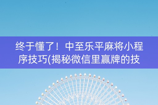 终于懂了！中至乐平麻将小程序技巧(揭秘微信里赢牌的技巧)