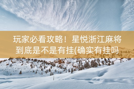 玩家必看攻略！星悦浙江麻将到底是不是有挂(确实有挂吗)