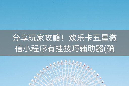分享玩家攻略！欢乐卡五星微信小程序有挂技巧辅助器(确实真有挂)