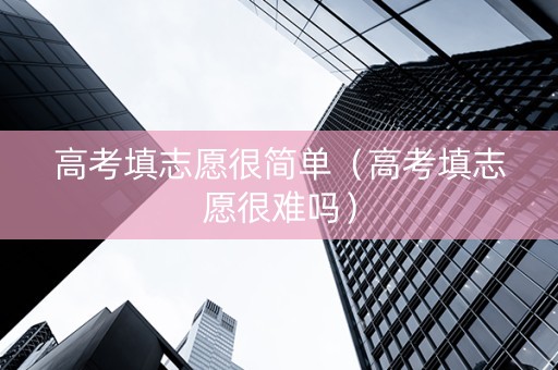 高考填志愿很简单（高考填志愿很难吗）
