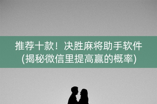 推荐十款！决胜麻将助手软件(揭秘微信里提高赢的概率)