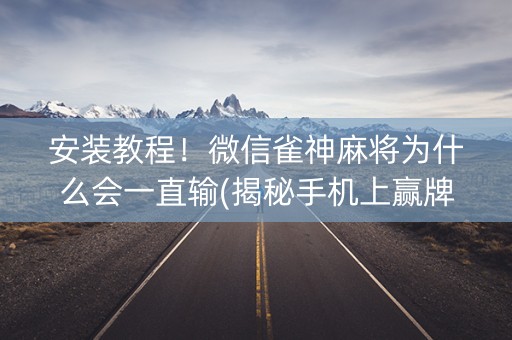 安装教程！微信雀神麻将为什么会一直输(揭秘手机上赢牌的技巧)