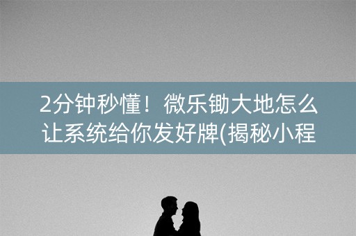 2分钟秒懂！微乐锄大地怎么让系统给你发好牌(揭秘小程序如何让牌变好)