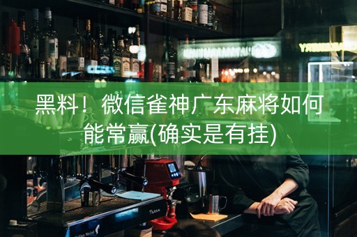 黑料！微信雀神广东麻将如何能常赢(确实是有挂)