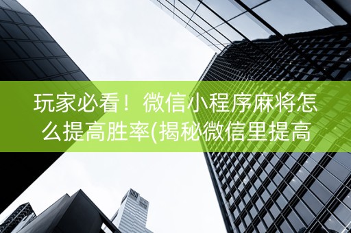 玩家必看！微信小程序麻将怎么提高胜率(揭秘微信里提高胜率)