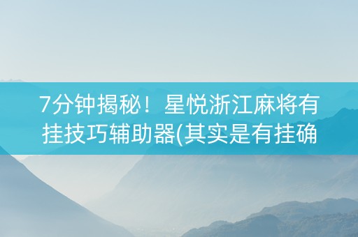 7分钟揭秘！星悦浙江麻将有挂技巧辅助器(其实是有挂确实有挂)