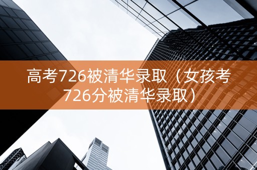 高考726被清华录取（女孩考726分被清华录取）