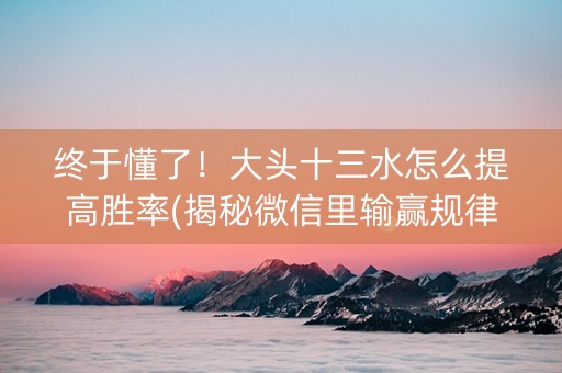 终于懂了！大头十三水怎么提高胜率(揭秘微信里输赢规律)