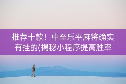 推荐十款！中至乐平麻将确实有挂的(揭秘小程序提高胜率)