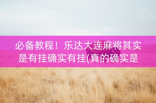 必备教程！乐达大连麻将其实是有挂确实有挂(真的确实是有挂)